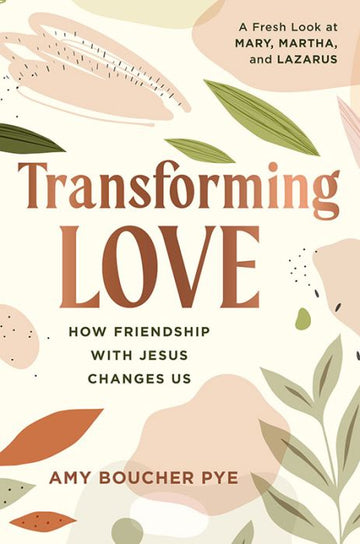 Transforming Love: How Friendship Changes Us (A Fresh Look at Mary, Martha, and Lazarus)